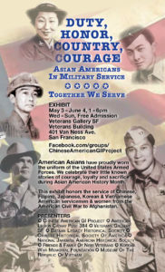 Duty, Honor, Country, Courage.: Asian Americans in Military Service

Exhibit

May 3-June 4, 1-6pm Wed - Sun, Free Admission Veterans Gallery SF Veterans Building 
401 Van Ness Ave. 
San Francisco

Facebook.com/groups/ ChineseAmericanGIProject
